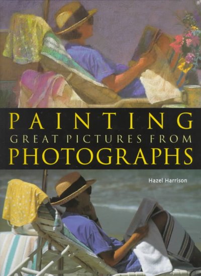 Painting great pictures from photographs : gain a new visual vocabulary and discover new creative possibilities / Hazel Harrison.