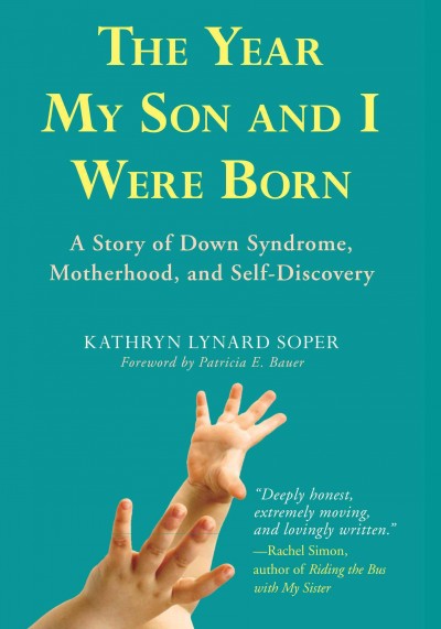 The year my son and I were born : a story of Down syndrome, motherhood, and self-discovery / Kathryn Lynard Soper ; foreword by Patricia E. Bauer.