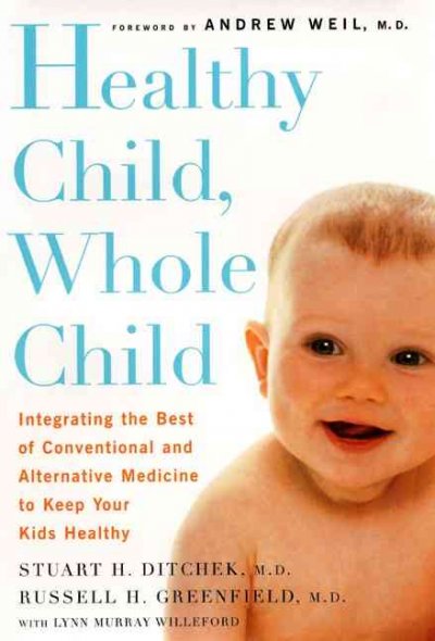 Healthy child, whole child : integrating the best of conventional and alternative medicine to keep your kids healthy / Stuart H. Ditchek, Russell H. Greenfield, with Lynn Murray Willeford ; foreword by Andrew Weil.