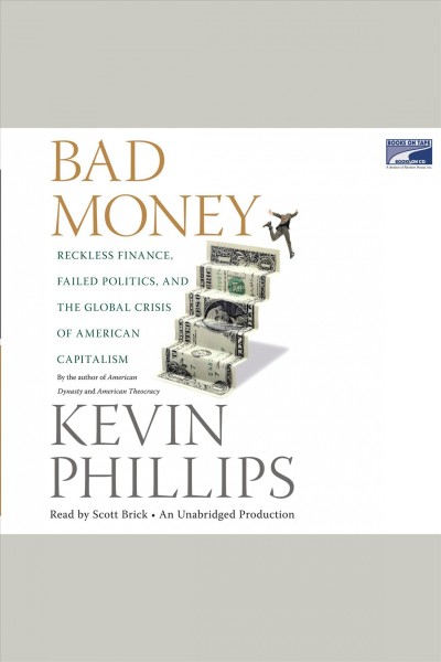 Bad money [electronic resource] : reckless finance, failed politics, and the global crisis of American capitalism / Kevin Phillips.