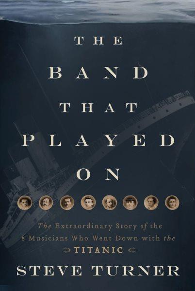 The band that played on [electronic resource] : the extraordinary story of the 8 musicians who went down with the Titanic / Steve Turner.