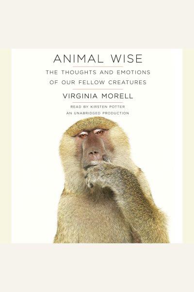 Animal wise [electronic resource] : the thoughts and emotions of our fellow creatures / Virginia Morell.