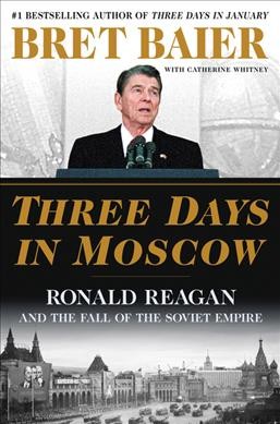 Three days in Moscow : Ronald Reagan and the fall of the Soviet empire / Bret Baier with Catherine Whitney.