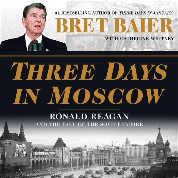 Three days in Moscow : Ronald Reagan and the fall of the Soviet empire / Bret Baier with Catherine Whitney.