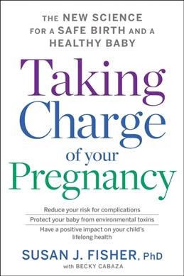 Taking charge of your pregnancy : the new science for a safe birth and a healthy baby / Susan J. Fisher, PhD, with Becky Cabaza.