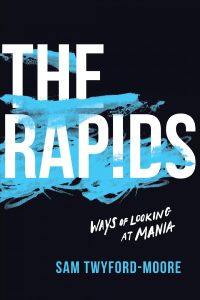 The rapids : ways of looking at mania / Sam Twyford-Moore.