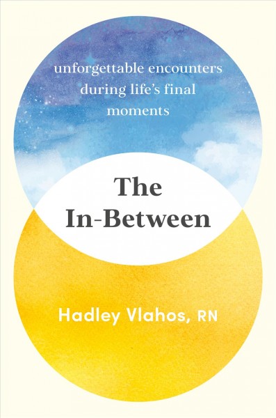 The in-between : unforgettable encounters during life's final moments / Hadley Vlahos, R.N.