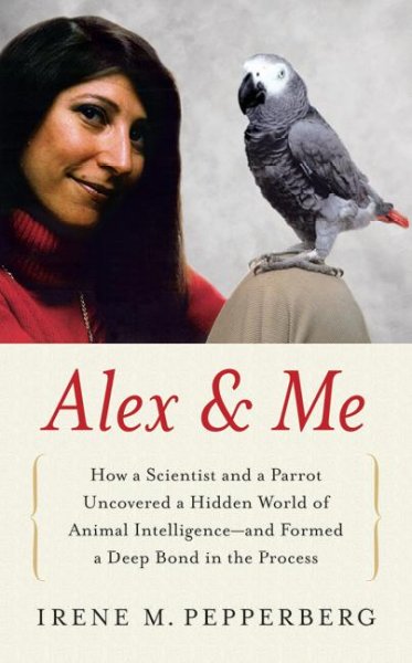 Alex & me : "how a scientist and a parrot discovered a hidden world of animal intelligence--and formed a deep bond in the process" / Irene M. Pepperberg.