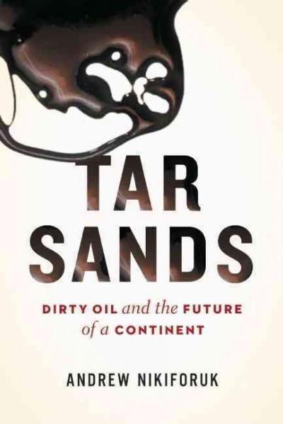 Tar sands : dirty oil and the future of a continent / Andrew Nikiforuk.