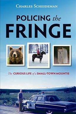 Policing the fringe : the curious life of a small-town Mountie / Charles Scheideman.